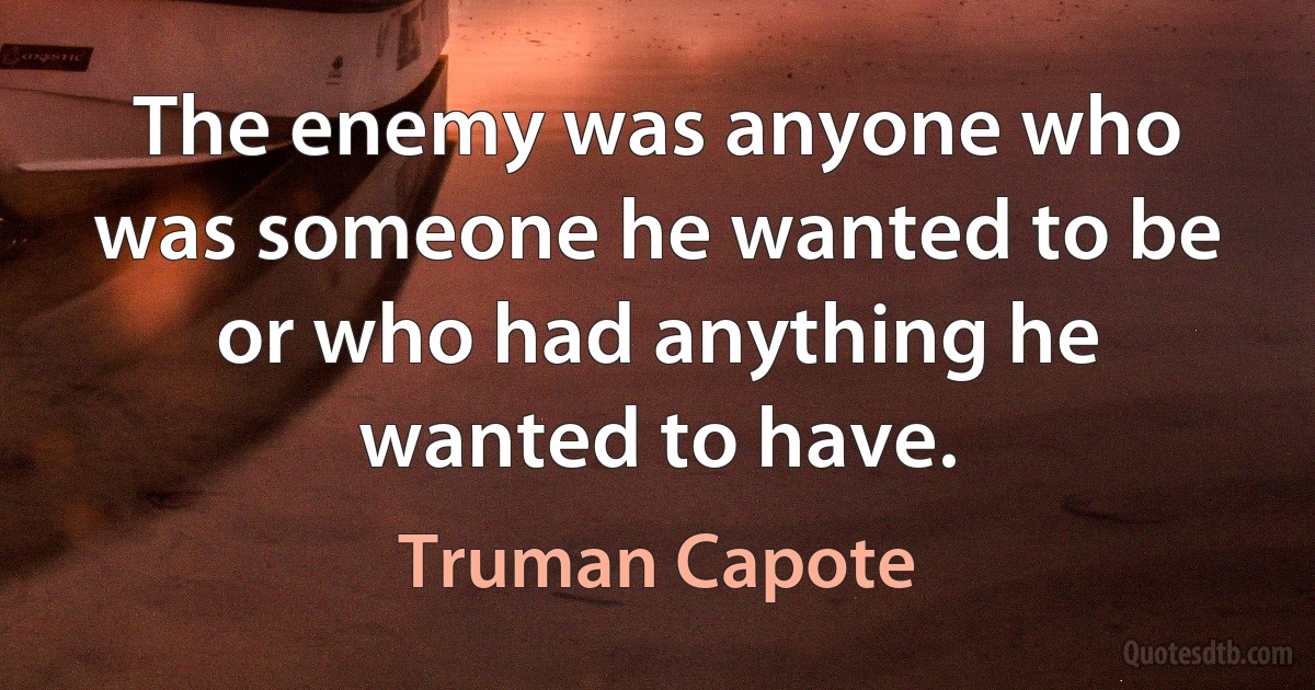 The enemy was anyone who was someone he wanted to be or who had anything he wanted to have. (Truman Capote)