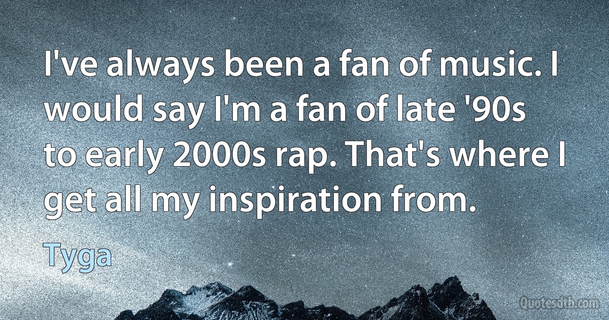 I've always been a fan of music. I would say I'm a fan of late '90s to early 2000s rap. That's where I get all my inspiration from. (Tyga)