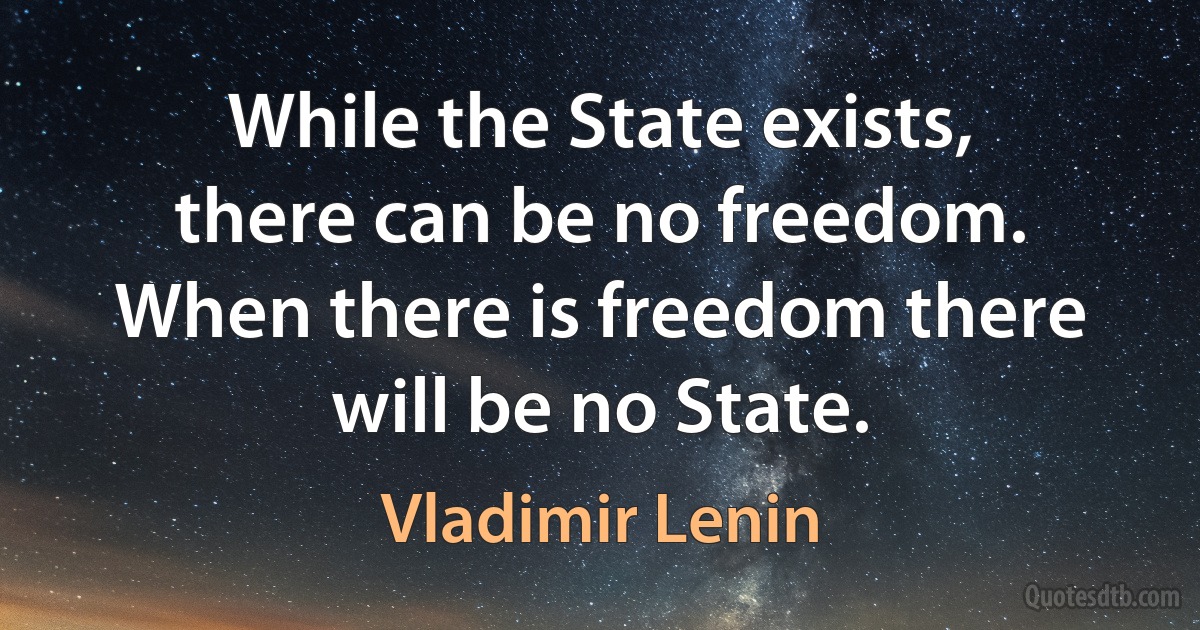 While the State exists, there can be no freedom. When there is freedom there will be no State. (Vladimir Lenin)