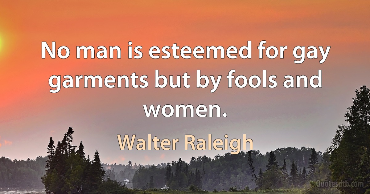 No man is esteemed for gay garments but by fools and women. (Walter Raleigh)