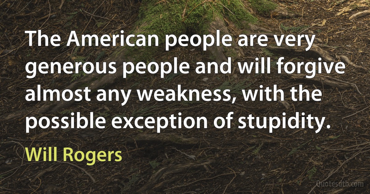 The American people are very generous people and will forgive almost any weakness, with the possible exception of stupidity. (Will Rogers)