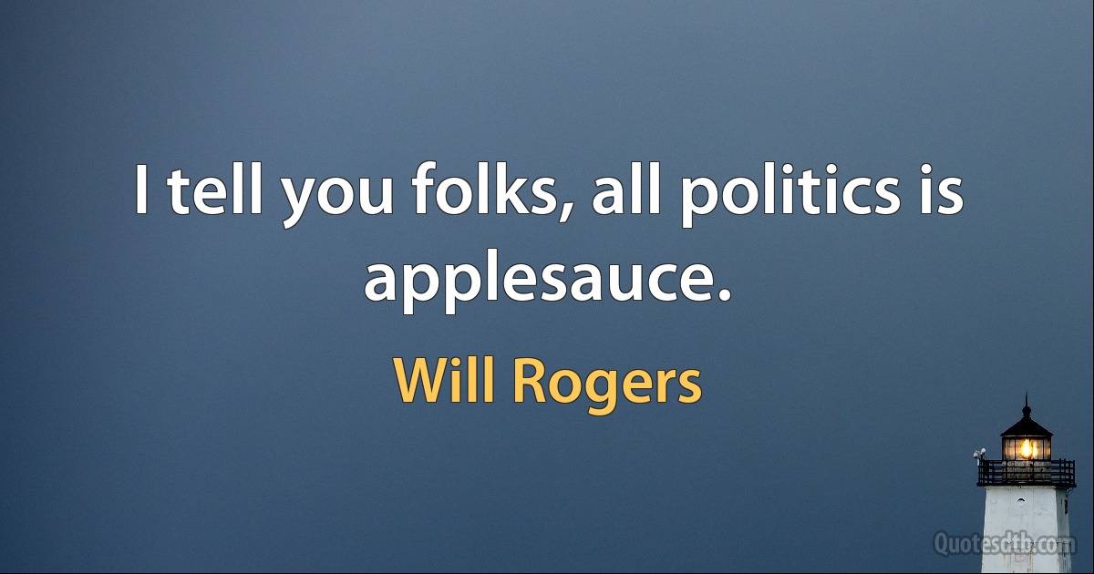 I tell you folks, all politics is applesauce. (Will Rogers)