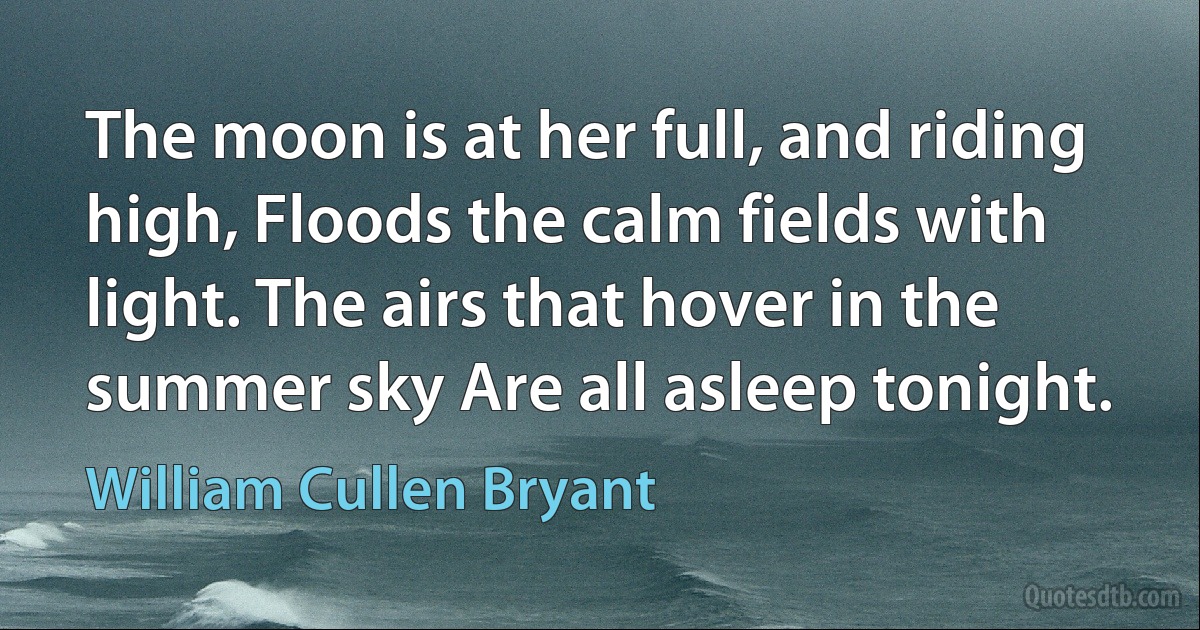 The moon is at her full, and riding high, Floods the calm fields with light. The airs that hover in the summer sky Are all asleep tonight. (William Cullen Bryant)