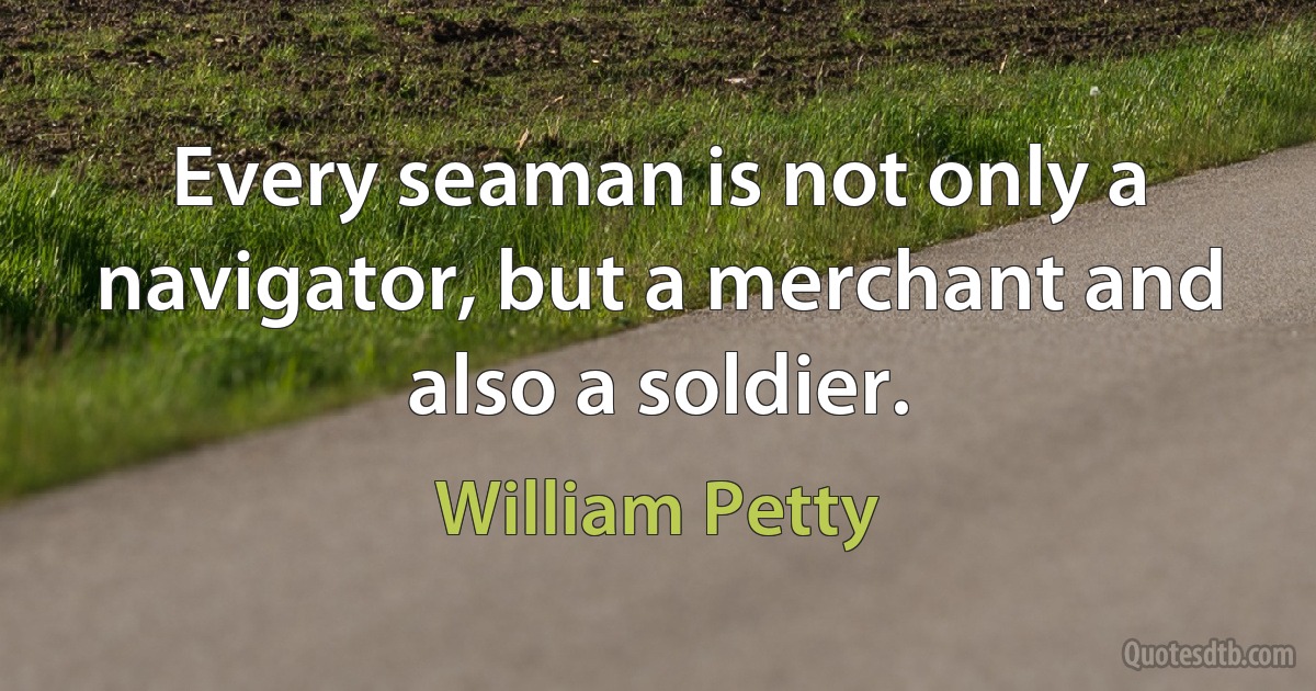 Every seaman is not only a navigator, but a merchant and also a soldier. (William Petty)