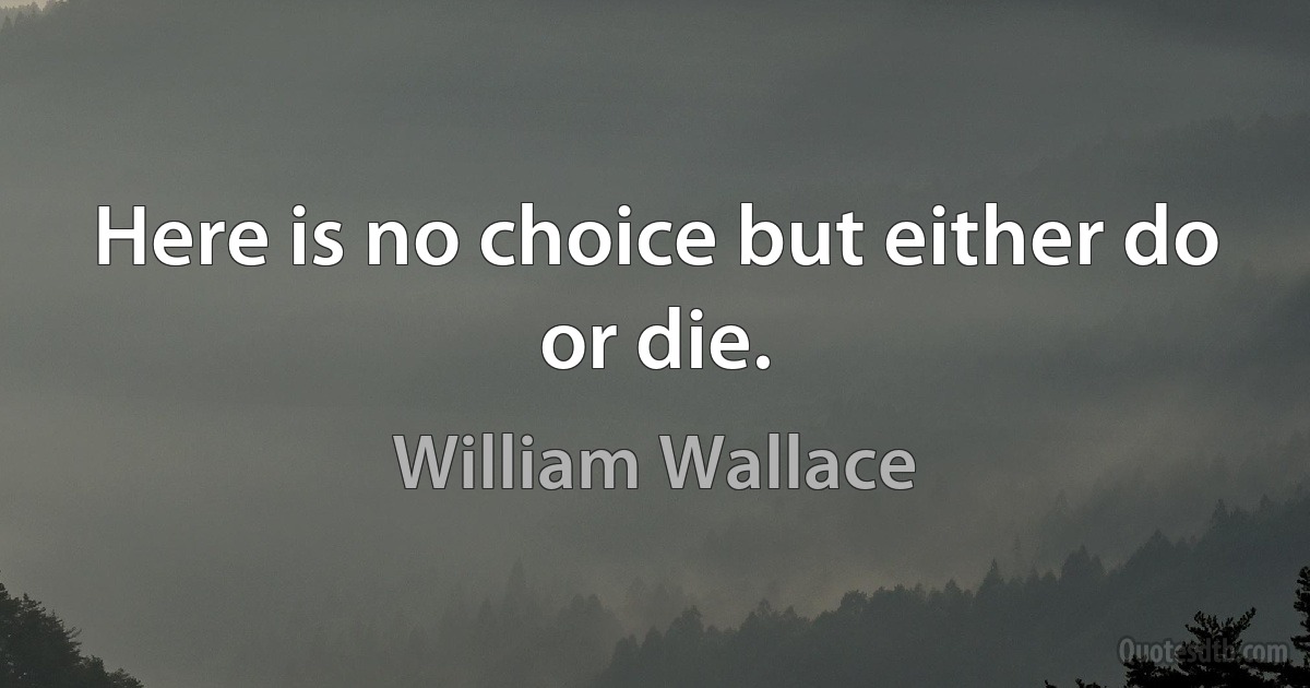 Here is no choice but either do or die. (William Wallace)