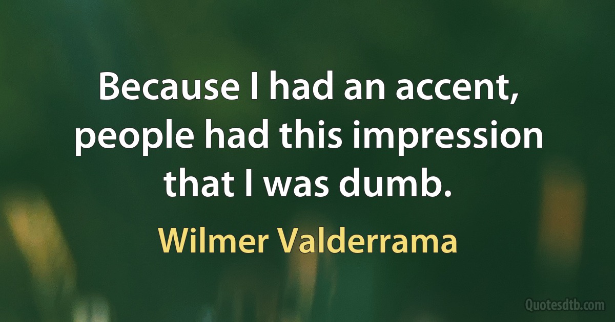 Because I had an accent, people had this impression that I was dumb. (Wilmer Valderrama)