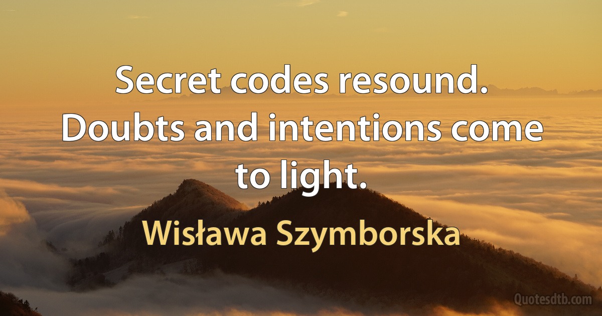 Secret codes resound.
Doubts and intentions come to light. (Wisława Szymborska)