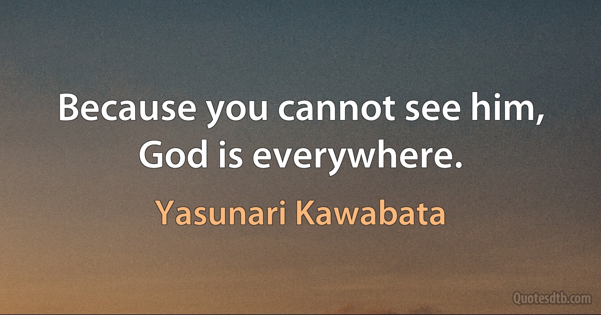 Because you cannot see him, God is everywhere. (Yasunari Kawabata)