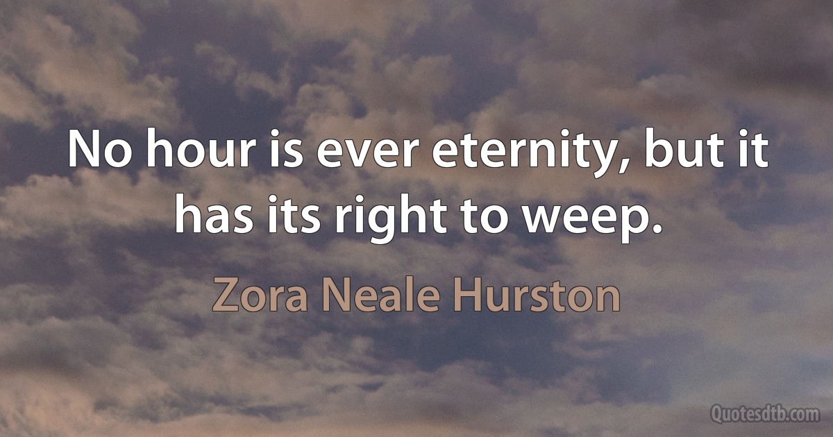 No hour is ever eternity, but it has its right to weep. (Zora Neale Hurston)