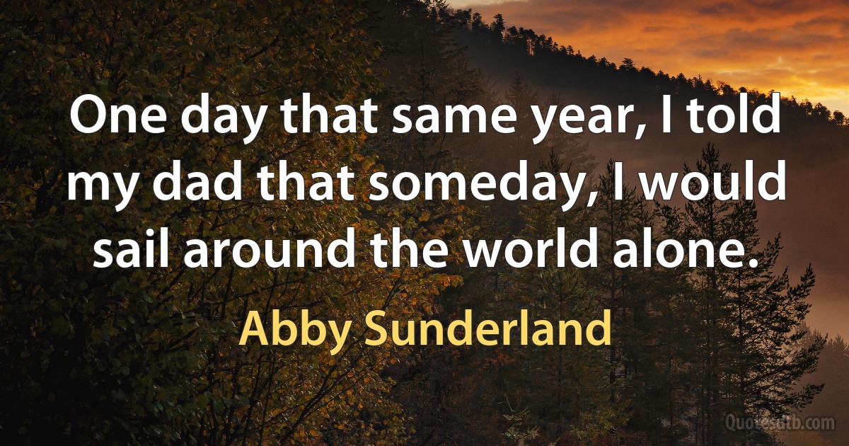 One day that same year, I told my dad that someday, I would sail around the world alone. (Abby Sunderland)