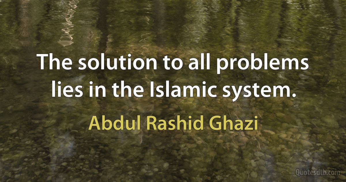 The solution to all problems lies in the Islamic system. (Abdul Rashid Ghazi)