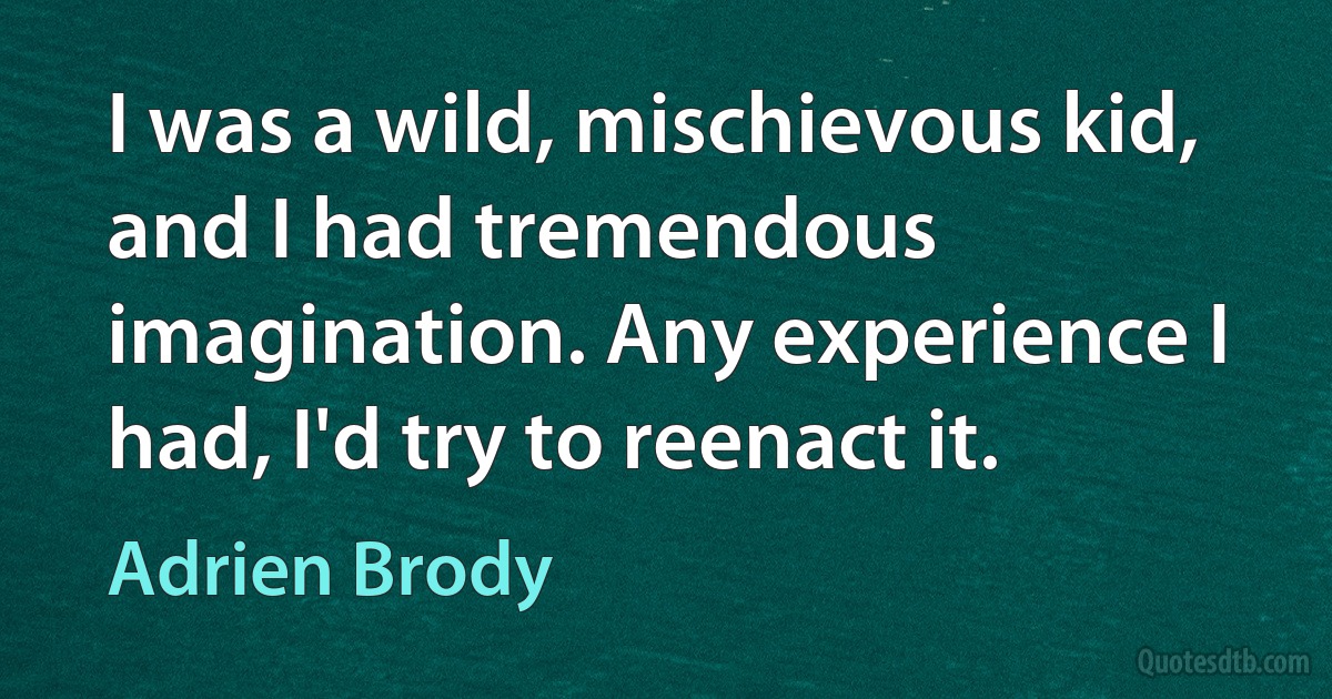 I was a wild, mischievous kid, and I had tremendous imagination. Any experience I had, I'd try to reenact it. (Adrien Brody)