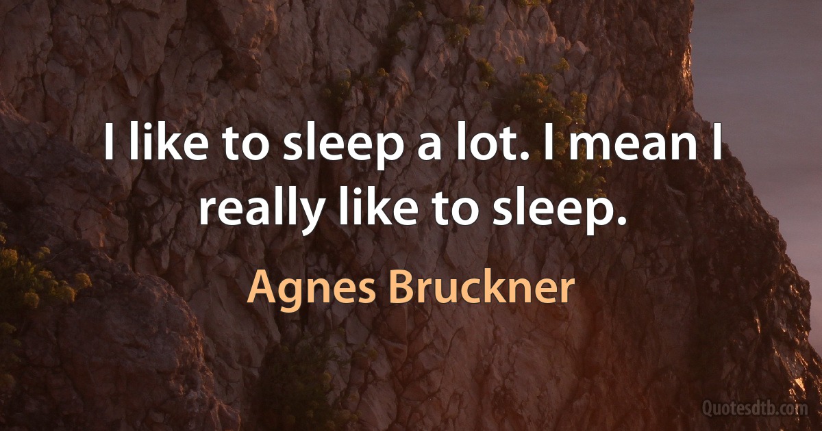 I like to sleep a lot. I mean I really like to sleep. (Agnes Bruckner)