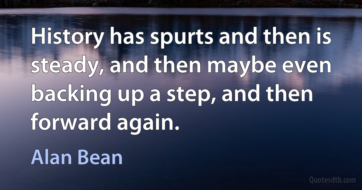 History has spurts and then is steady, and then maybe even backing up a step, and then forward again. (Alan Bean)