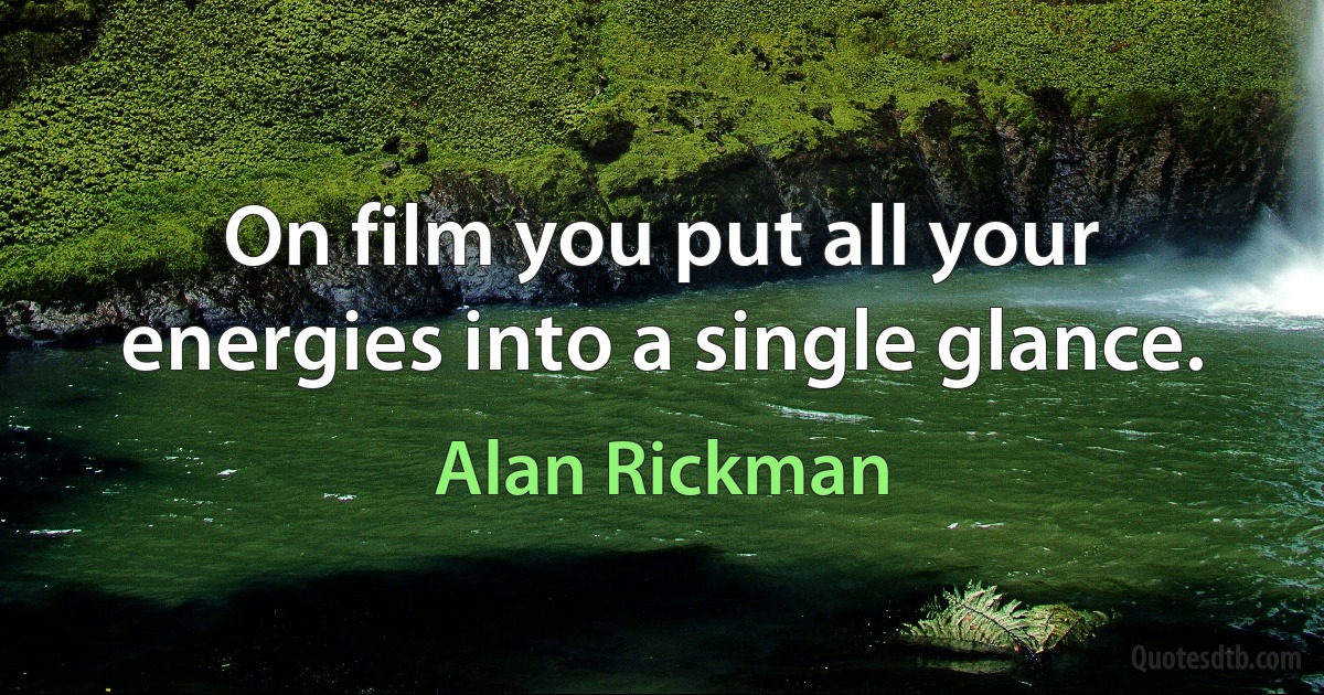 On film you put all your energies into a single glance. (Alan Rickman)