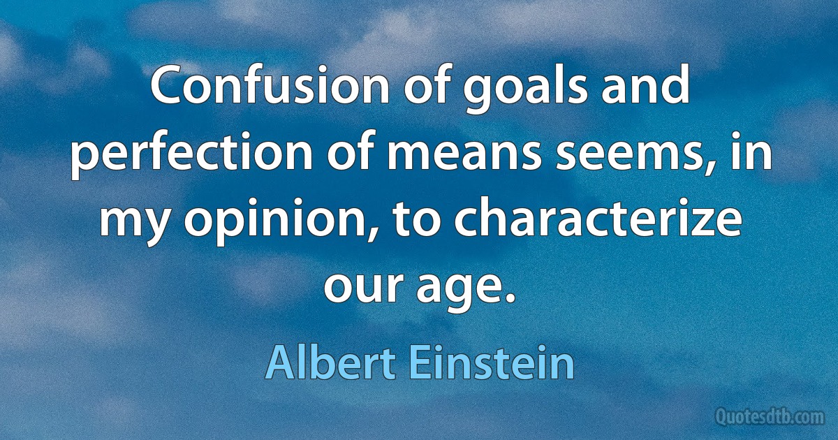 Confusion of goals and perfection of means seems, in my opinion, to characterize our age. (Albert Einstein)