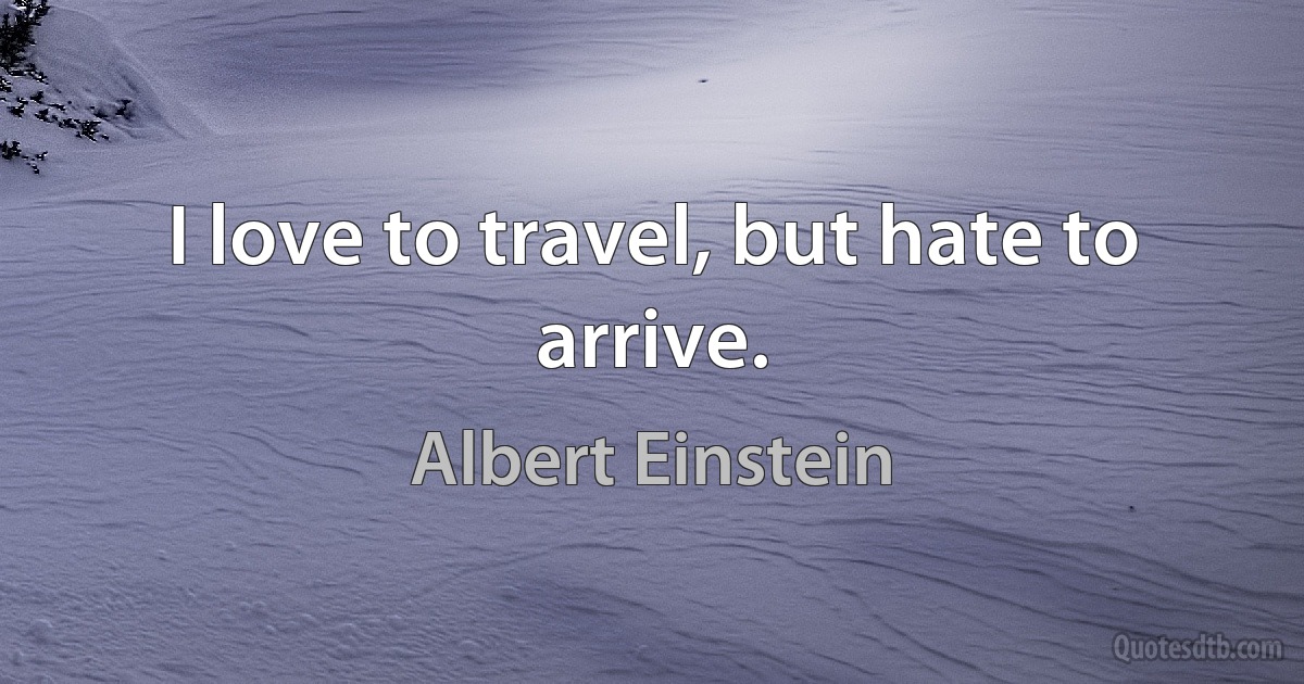 I love to travel, but hate to arrive. (Albert Einstein)