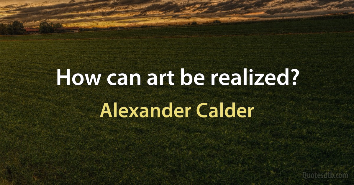 How can art be realized? (Alexander Calder)