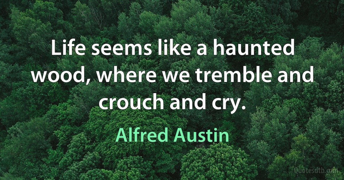 Life seems like a haunted wood, where we tremble and crouch and cry. (Alfred Austin)