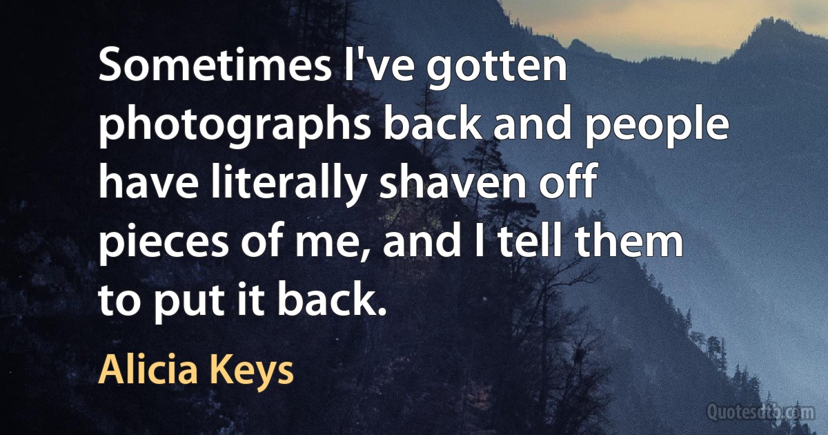 Sometimes I've gotten photographs back and people have literally shaven off pieces of me, and I tell them to put it back. (Alicia Keys)