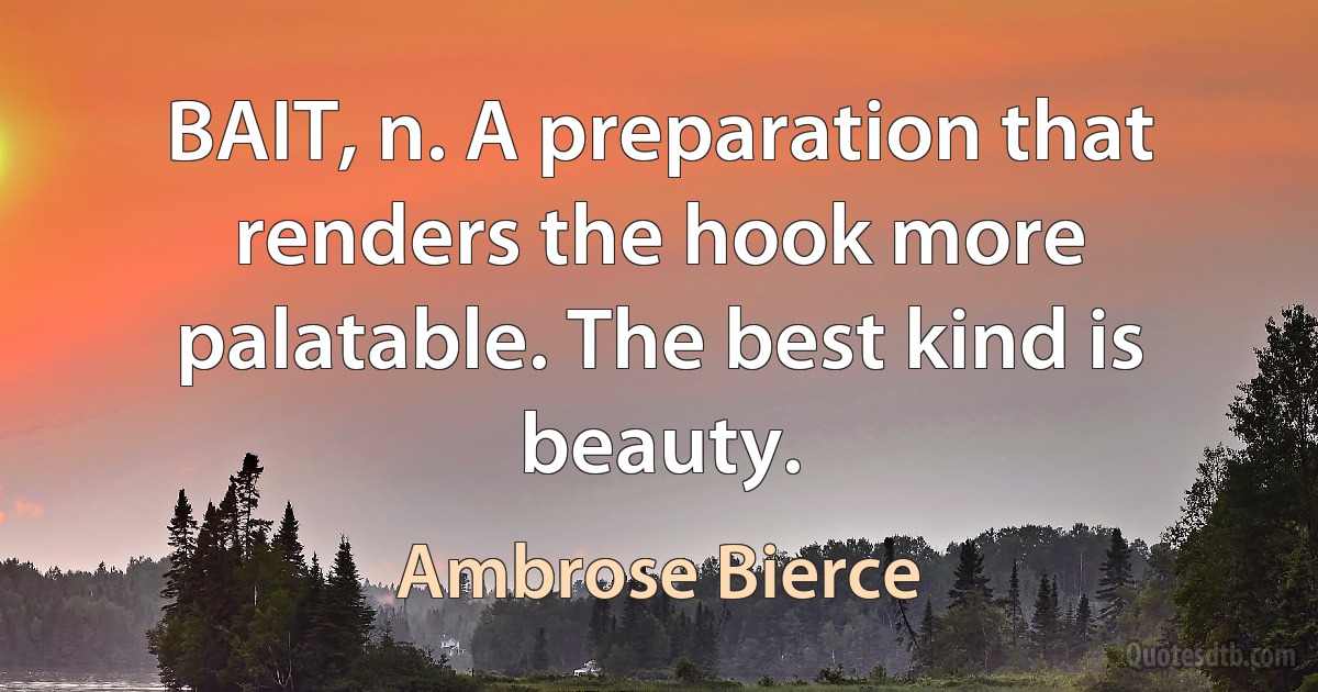 BAIT, n. A preparation that renders the hook more palatable. The best kind is beauty. (Ambrose Bierce)