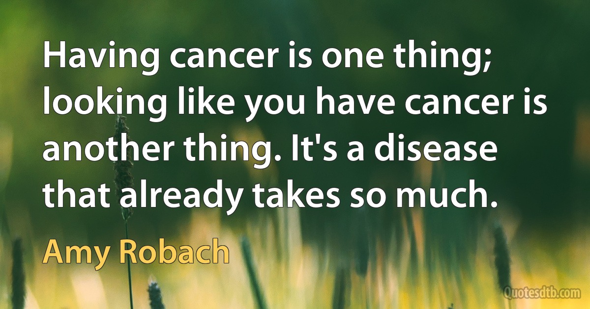 Having cancer is one thing; looking like you have cancer is another thing. It's a disease that already takes so much. (Amy Robach)