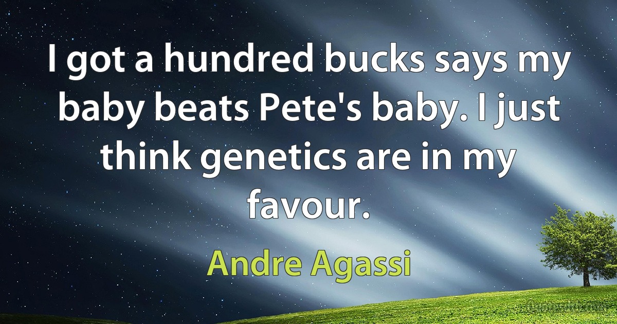 I got a hundred bucks says my baby beats Pete's baby. I just think genetics are in my favour. (Andre Agassi)