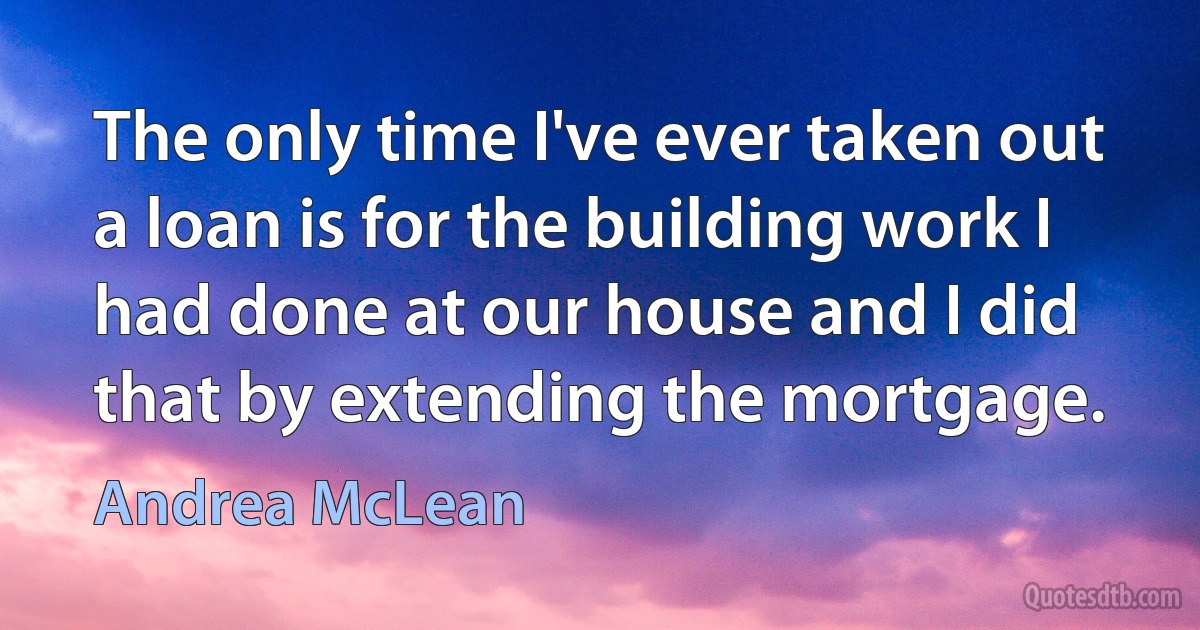 The only time I've ever taken out a loan is for the building work I had done at our house and I did that by extending the mortgage. (Andrea McLean)