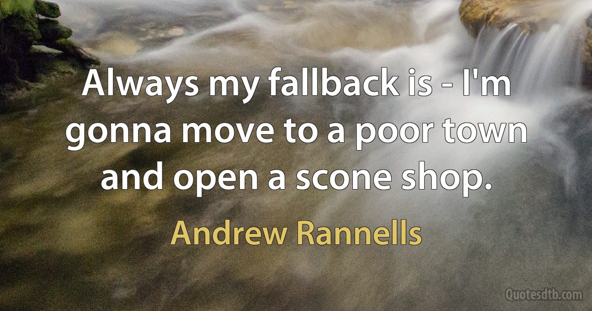 Always my fallback is - I'm gonna move to a poor town and open a scone shop. (Andrew Rannells)