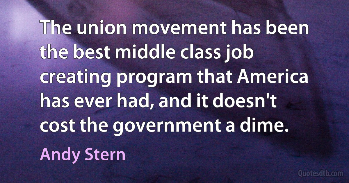 The union movement has been the best middle class job creating program that America has ever had, and it doesn't cost the government a dime. (Andy Stern)