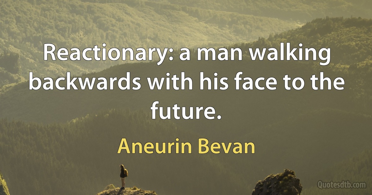 Reactionary: a man walking backwards with his face to the future. (Aneurin Bevan)