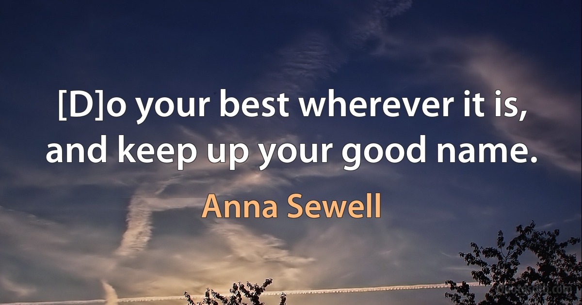 [D]o your best wherever it is, and keep up your good name. (Anna Sewell)