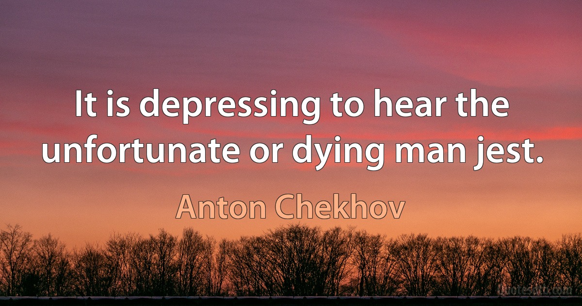 It is depressing to hear the unfortunate or dying man jest. (Anton Chekhov)