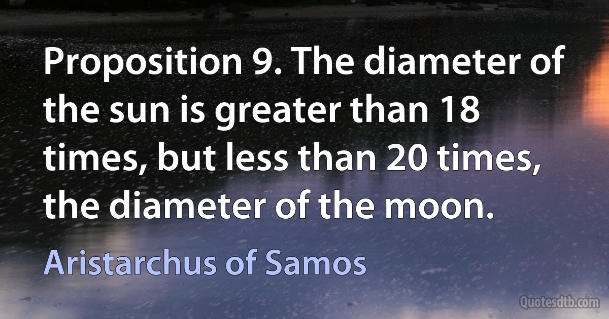 Proposition 9. The diameter of the sun is greater than 18 times, but less than 20 times, the diameter of the moon. (Aristarchus of Samos)