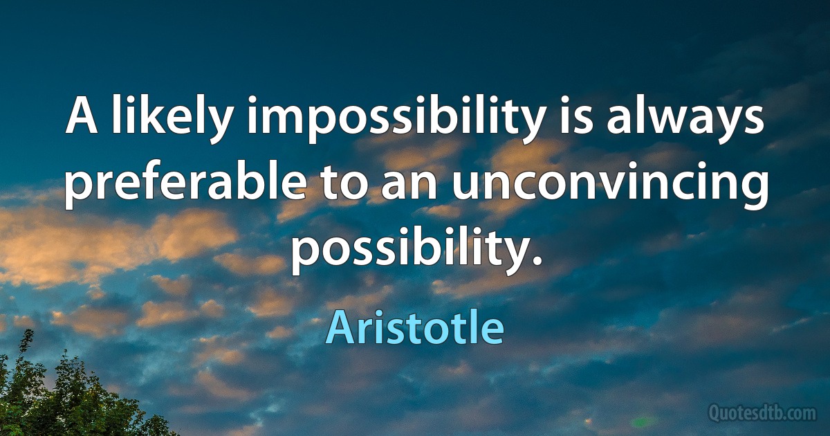 A likely impossibility is always preferable to an unconvincing possibility. (Aristotle)