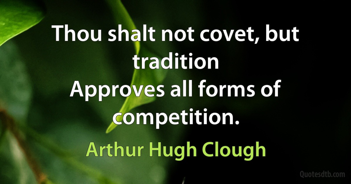 Thou shalt not covet, but tradition
Approves all forms of competition. (Arthur Hugh Clough)