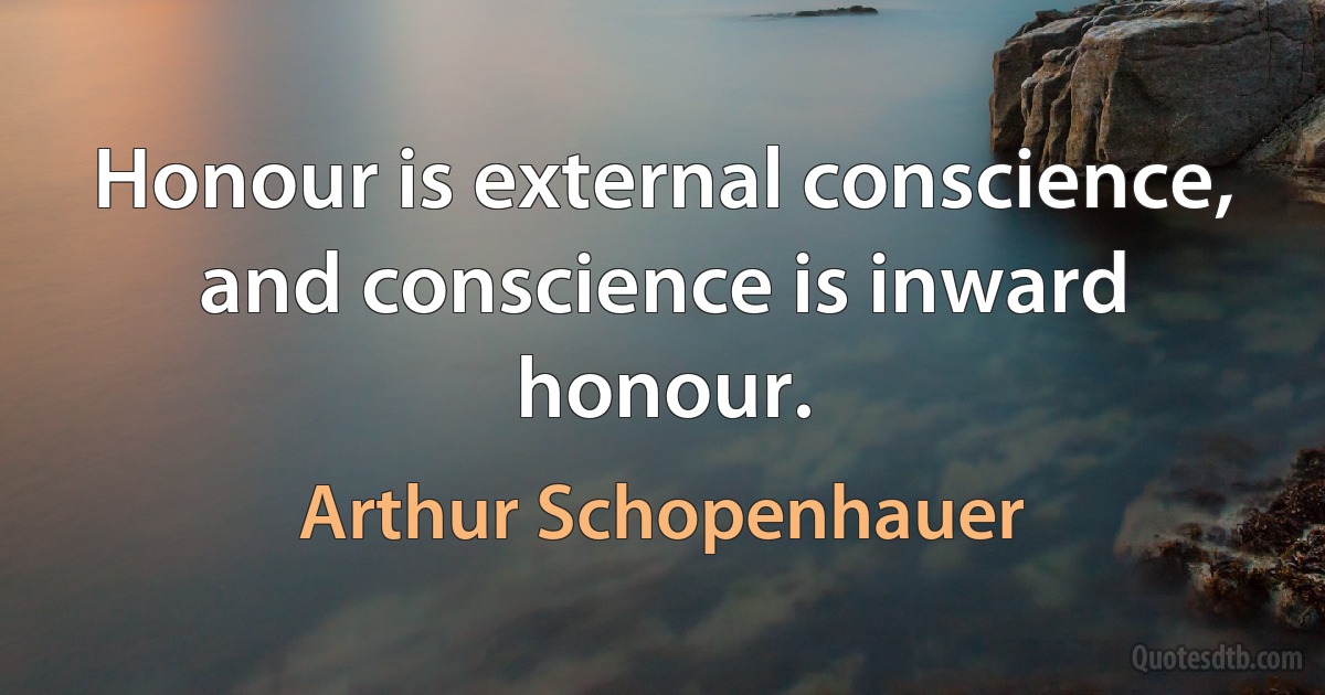 Honour is external conscience, and conscience is inward honour. (Arthur Schopenhauer)