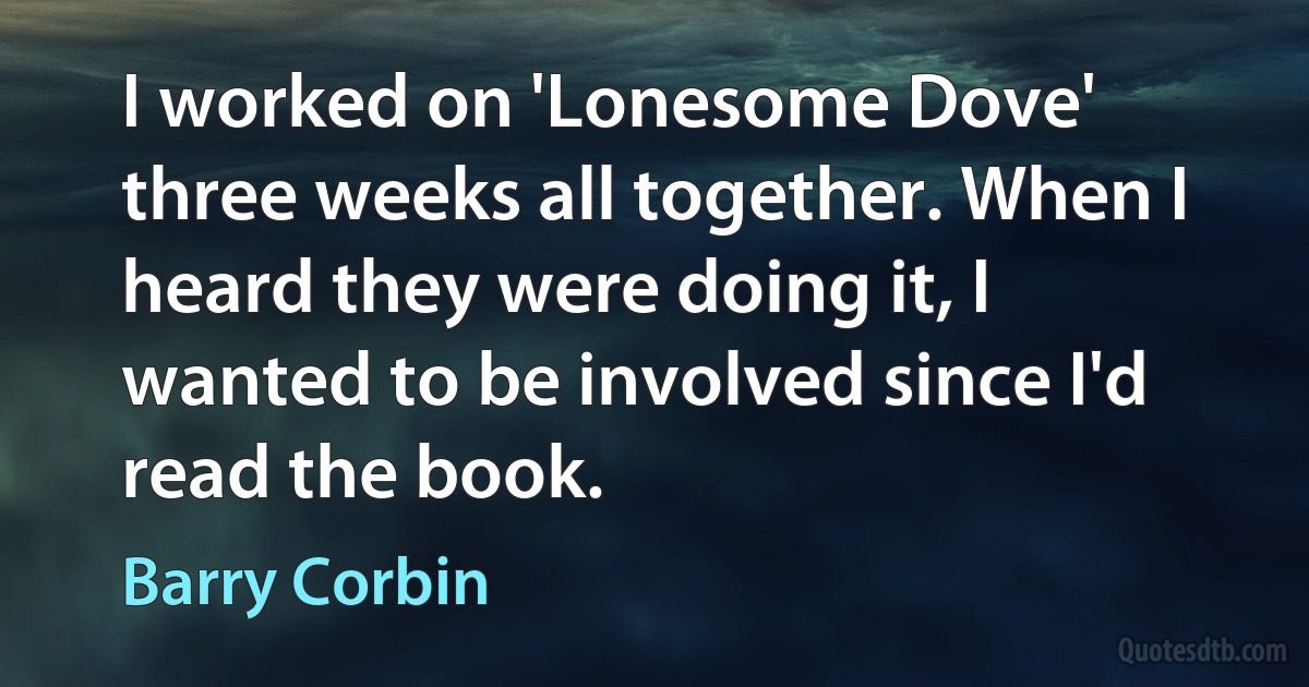 I worked on 'Lonesome Dove' three weeks all together. When I heard they were doing it, I wanted to be involved since I'd read the book. (Barry Corbin)