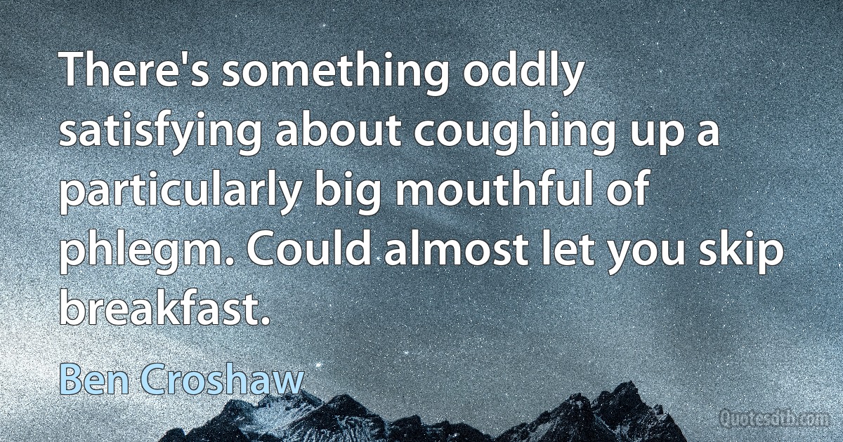 There's something oddly satisfying about coughing up a particularly big mouthful of phlegm. Could almost let you skip breakfast. (Ben Croshaw)