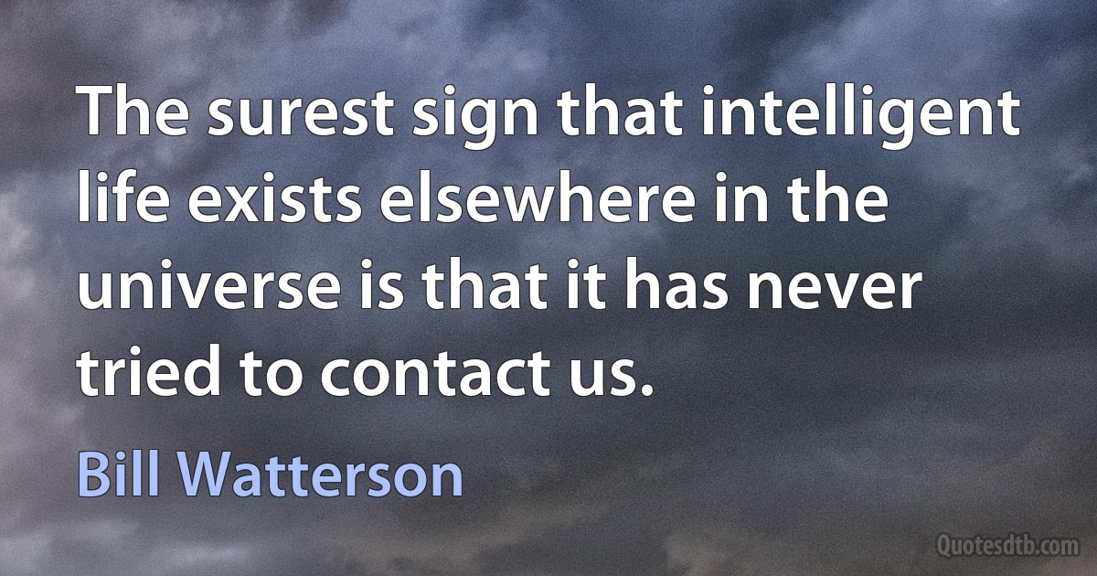 The surest sign that intelligent life exists elsewhere in the universe is that it has never tried to contact us. (Bill Watterson)