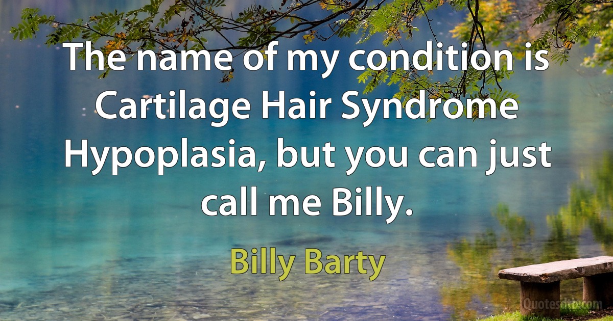 The name of my condition is Cartilage Hair Syndrome Hypoplasia, but you can just call me Billy. (Billy Barty)