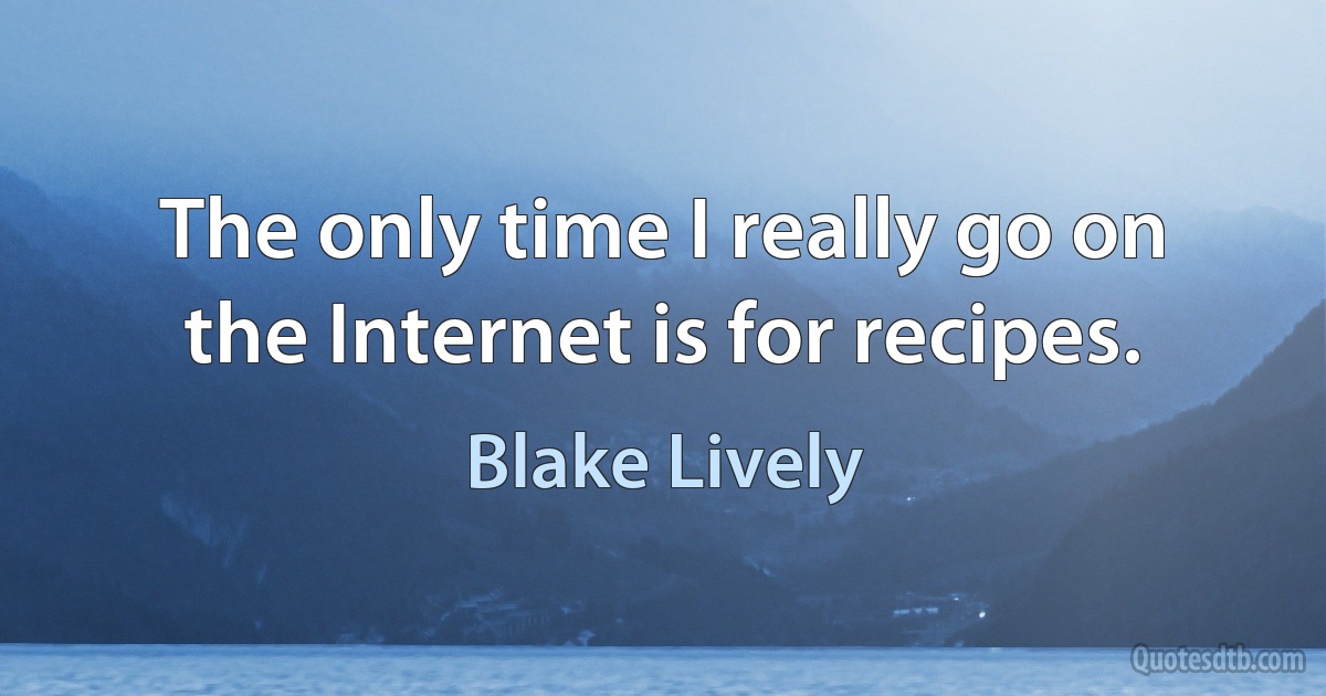 The only time I really go on the Internet is for recipes. (Blake Lively)