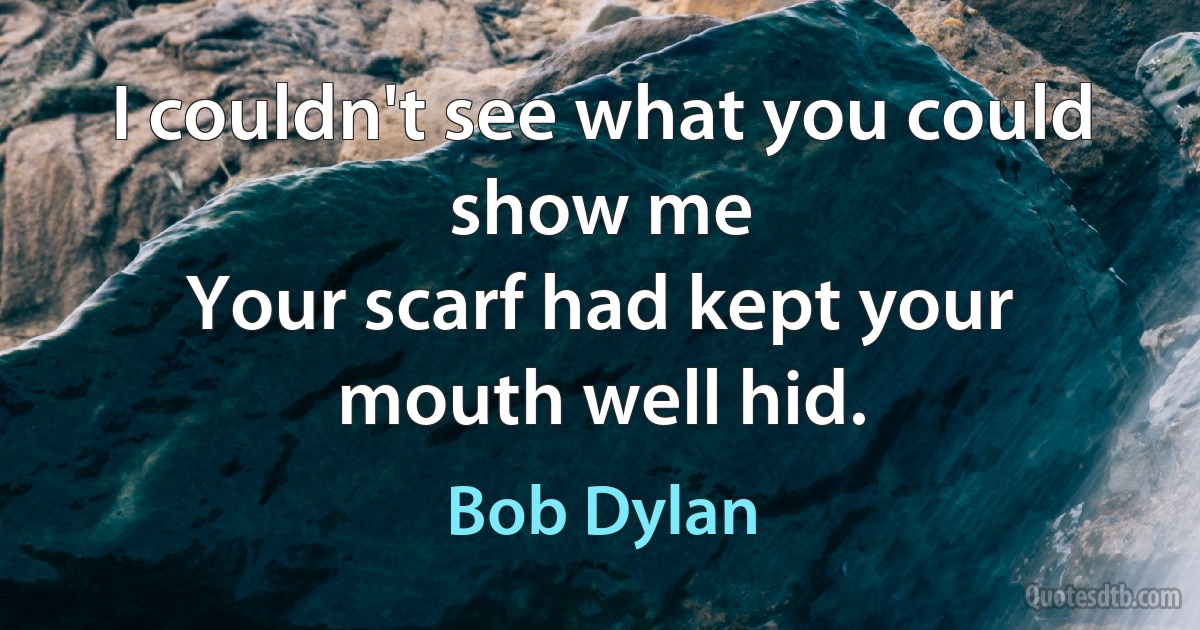 I couldn't see what you could show me
Your scarf had kept your mouth well hid. (Bob Dylan)