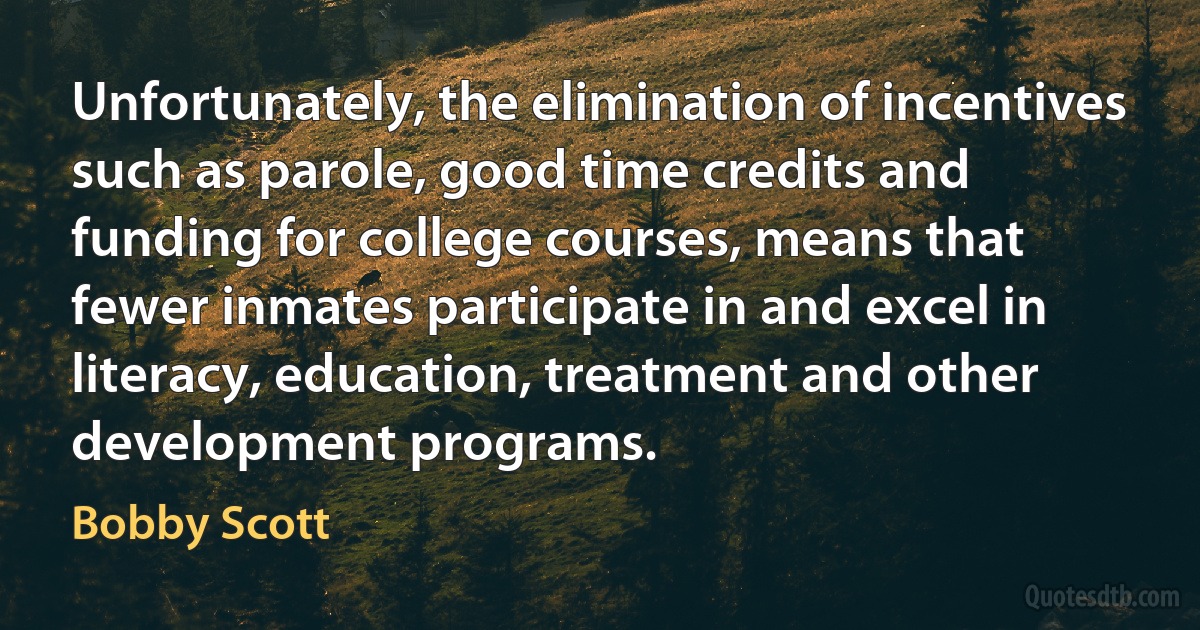 Unfortunately, the elimination of incentives such as parole, good time credits and funding for college courses, means that fewer inmates participate in and excel in literacy, education, treatment and other development programs. (Bobby Scott)