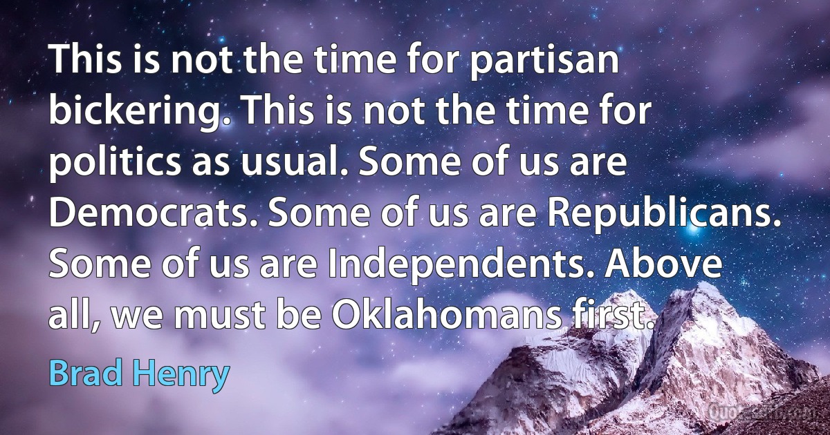 This is not the time for partisan bickering. This is not the time for politics as usual. Some of us are Democrats. Some of us are Republicans. Some of us are Independents. Above all, we must be Oklahomans first. (Brad Henry)