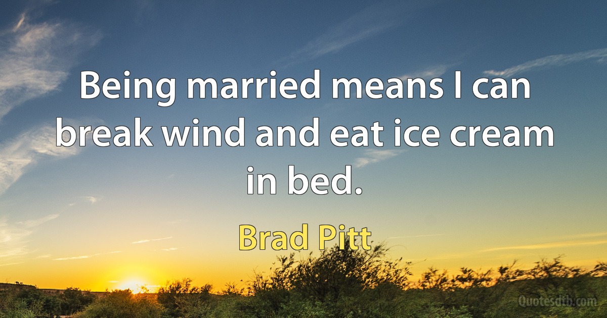 Being married means I can break wind and eat ice cream in bed. (Brad Pitt)