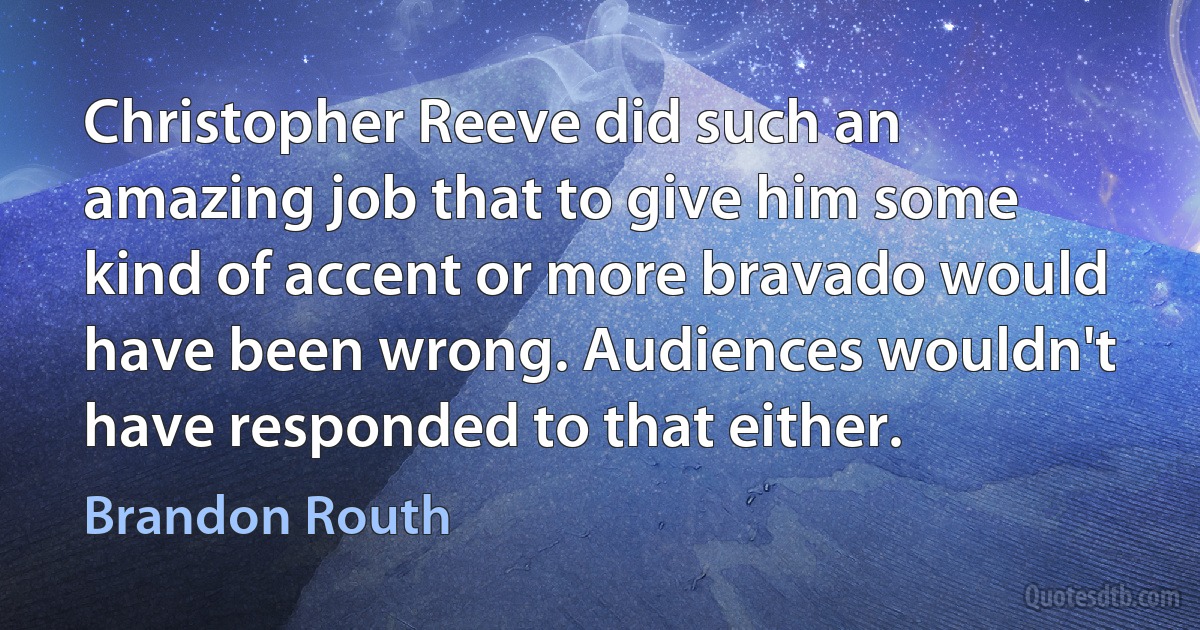 Christopher Reeve did such an amazing job that to give him some kind of accent or more bravado would have been wrong. Audiences wouldn't have responded to that either. (Brandon Routh)