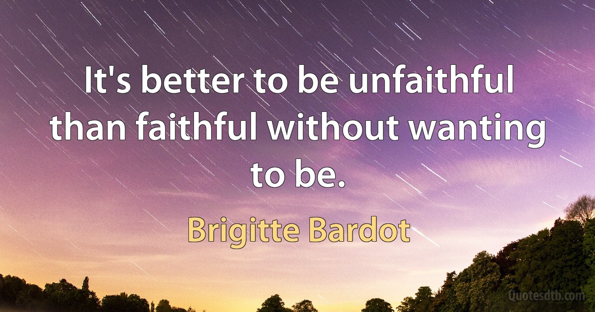 It's better to be unfaithful than faithful without wanting to be. (Brigitte Bardot)