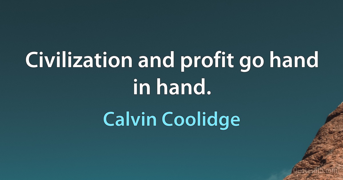 Civilization and profit go hand in hand. (Calvin Coolidge)