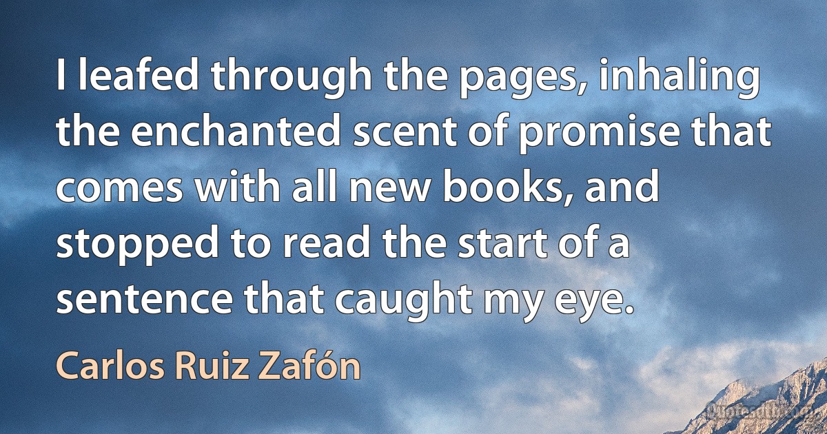 I leafed through the pages, inhaling the enchanted scent of promise that comes with all new books, and stopped to read the start of a sentence that caught my eye. (Carlos Ruiz Zafón)